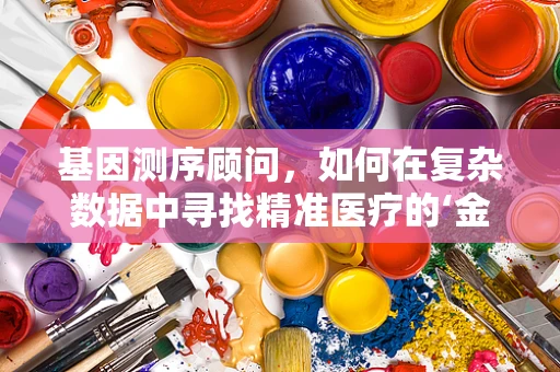 基因测序顾问，如何在复杂数据中寻找精准医疗的‘金钥匙’？