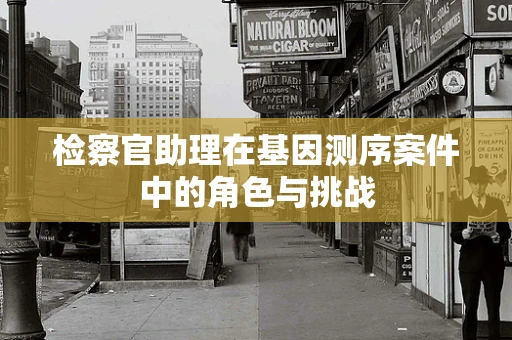 检察官助理在基因测序案件中的角色与挑战