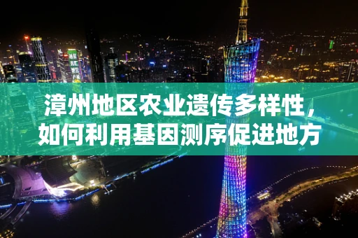 漳州地区农业遗传多样性，如何利用基因测序促进地方特色作物保护？