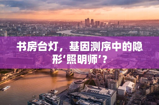 书房台灯，基因测序中的隐形‘照明师’？