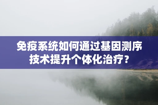 免疫系统如何通过基因测序技术提升个体化治疗？