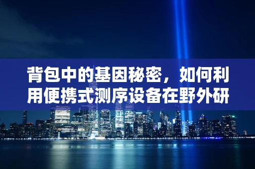 背包中的基因秘密，如何利用便携式测序设备在野外研究中捕捉遗传信息？