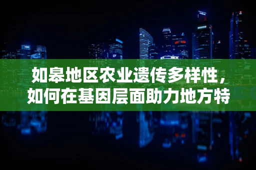 如皋地区农业遗传多样性，如何在基因层面助力地方特色作物保护？