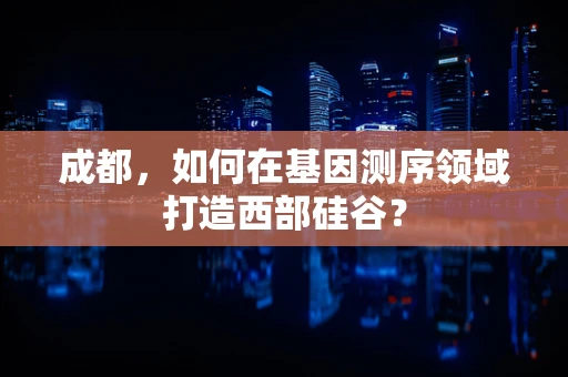 成都，如何在基因测序领域打造西部硅谷？