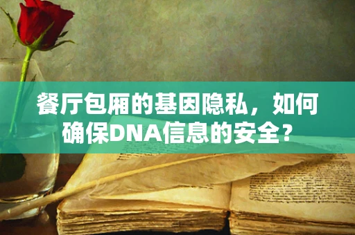餐厅包厢的基因隐私，如何确保DNA信息的安全？