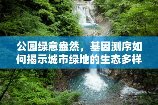 公园绿意盎然，基因测序如何揭示城市绿地的生态多样性？