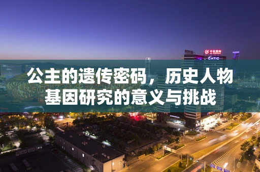公主的遗传密码，历史人物基因研究的意义与挑战