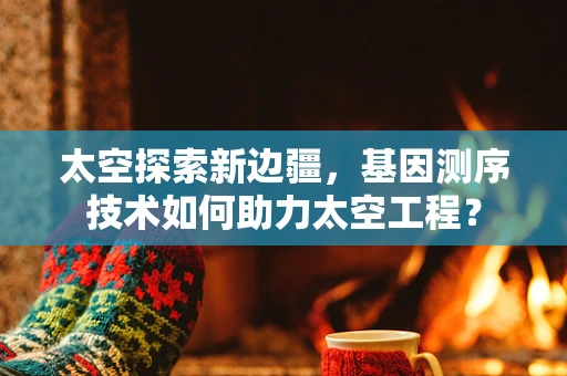 太空探索新边疆，基因测序技术如何助力太空工程？