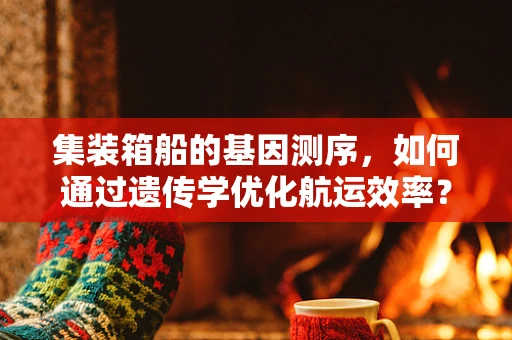 集装箱船的基因测序，如何通过遗传学优化航运效率？