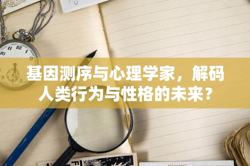 基因测序与心理学家，解码人类行为与性格的未来？