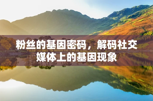 粉丝的基因密码，解码社交媒体上的基因现象