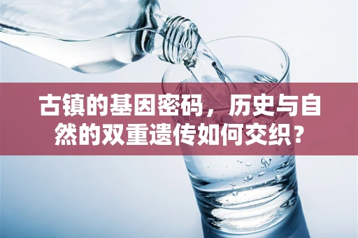 古镇的基因密码，历史与自然的双重遗传如何交织？