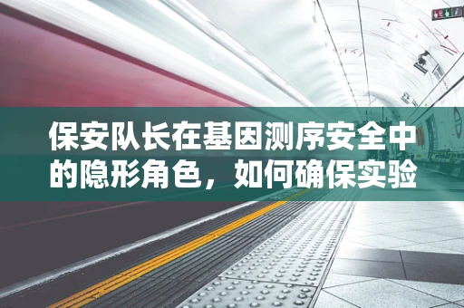保安队长在基因测序安全中的隐形角色，如何确保实验室的生物安全网？