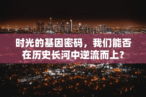 时光的基因密码，我们能否在历史长河中逆流而上？