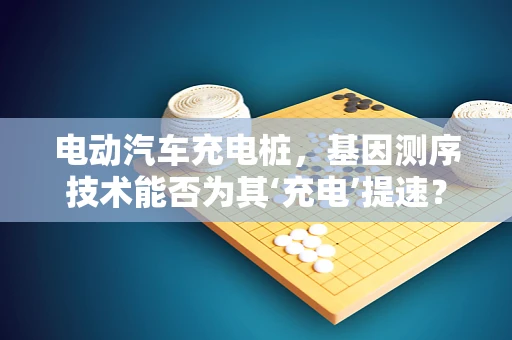 电动汽车充电桩，基因测序技术能否为其‘充电’提速？