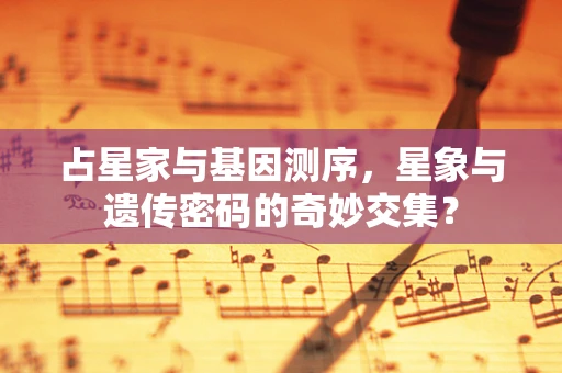 占星家与基因测序，星象与遗传密码的奇妙交集？