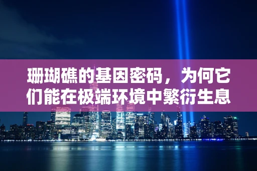 珊瑚礁的基因密码，为何它们能在极端环境中繁衍生息？