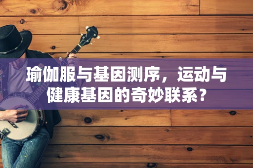 瑜伽服与基因测序，运动与健康基因的奇妙联系？