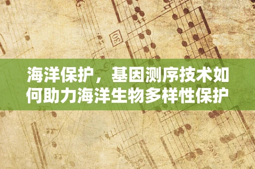 海洋保护，基因测序技术如何助力海洋生物多样性保护？