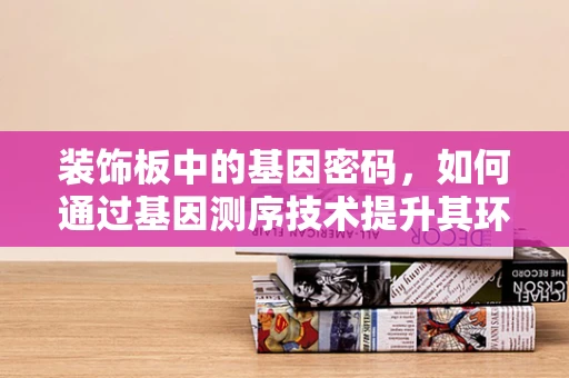 装饰板中的基因密码，如何通过基因测序技术提升其环保与耐用性？