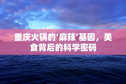 重庆火锅的‘麻辣’基因，美食背后的科学密码