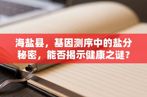 海盐县，基因测序中的盐分秘密，能否揭示健康之谜？