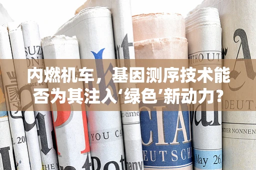 内燃机车，基因测序技术能否为其注入‘绿色’新动力？