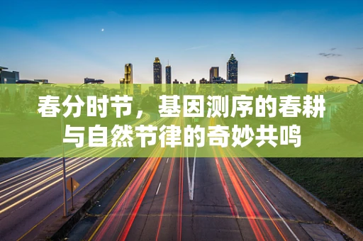 春分时节，基因测序的春耕与自然节律的奇妙共鸣