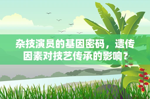 杂技演员的基因密码，遗传因素对技艺传承的影响？