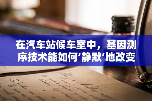 在汽车站候车室中，基因测序技术能如何‘静默’地改变我们的出行体验？