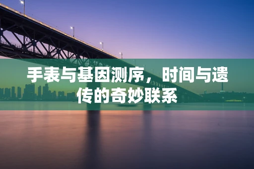 手表与基因测序，时间与遗传的奇妙联系