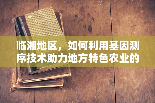 临湘地区，如何利用基因测序技术助力地方特色农业的精准发展？