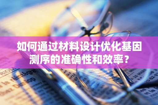 如何通过材料设计优化基因测序的准确性和效率？