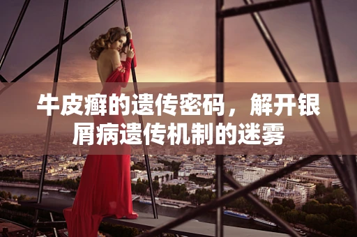 牛皮癣的遗传密码，解开银屑病遗传机制的迷雾