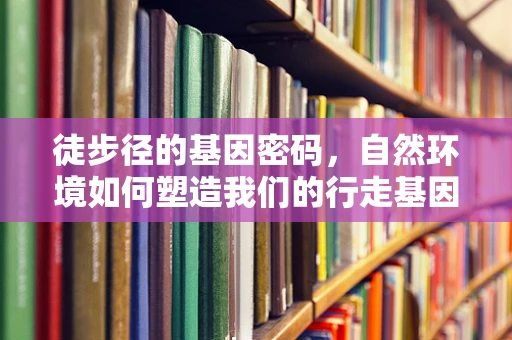 徒步径的基因密码，自然环境如何塑造我们的行走基因？