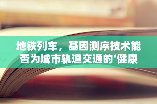地铁列车，基因测序技术能否为城市轨道交通的‘健康’保驾护航？