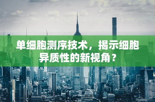 单细胞测序技术，揭示细胞异质性的新视角？