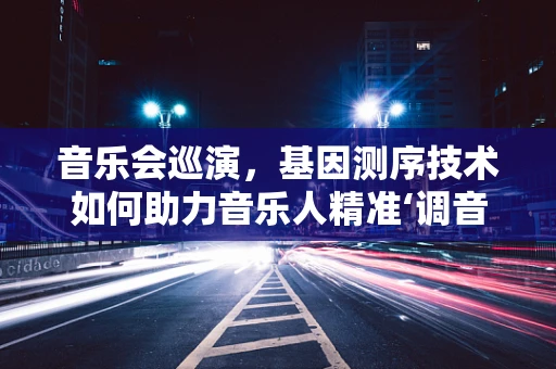音乐会巡演，基因测序技术如何助力音乐人精准‘调音’？