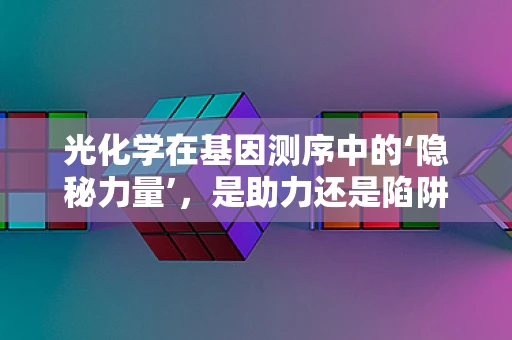 光化学在基因测序中的‘隐秘力量’，是助力还是陷阱？