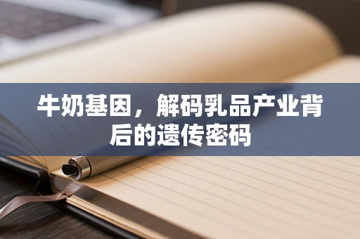 牛奶基因，解码乳品产业背后的遗传密码