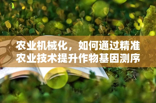 农业机械化，如何通过精准农业技术提升作物基因测序的效率？