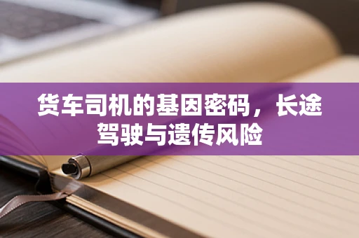 货车司机的基因密码，长途驾驶与遗传风险
