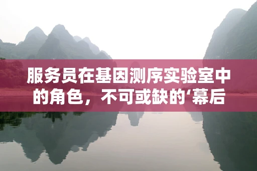 服务员在基因测序实验室中的角色，不可或缺的‘幕后英雄’？
