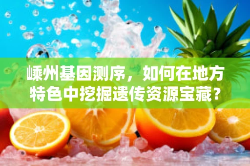 嵊州基因测序，如何在地方特色中挖掘遗传资源宝藏？