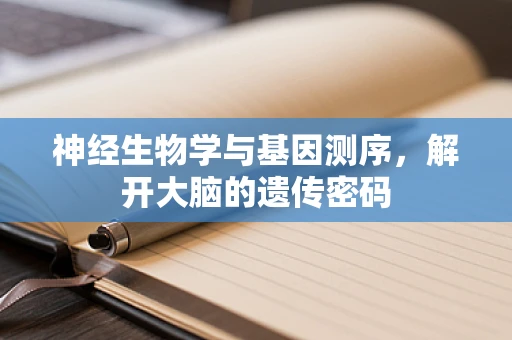 神经生物学与基因测序，解开大脑的遗传密码