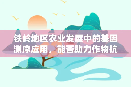 铁岭地区农业发展中的基因测序应用，能否助力作物抗逆性提升？