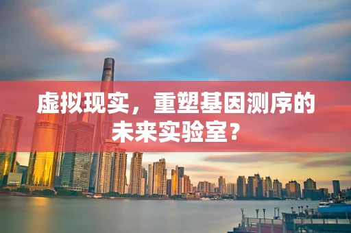 虚拟现实，重塑基因测序的未来实验室？