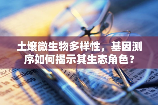 土壤微生物多样性，基因测序如何揭示其生态角色？