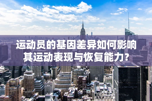 运动员的基因差异如何影响其运动表现与恢复能力？