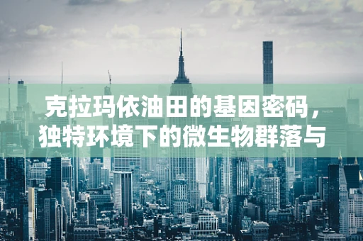 克拉玛依油田的基因密码，独特环境下的微生物群落与油藏保护